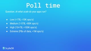 Question: At what scale do your apps run?
● Low (<1TB, <10K ops/s)
● Medium (1-5TB, <80K ops/s)
● High (10+TB, >100K ops/s)
● Extreme (PBs of data, >1M ops/s)
Poll time
 