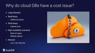● Large datasets
● Read-heavy
○ Additional Caches
● Write-heavy
○ Payload sizes
● High Availability scenarios
○ Multi AZ/region
○ Multiple replicas
● Network
○ A.K.A. the Cloud Tax
Why do cloud DBs have a cost issue?
 