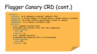 Flagger Canary CRD (cont.)
analysis:
interval: 1m # schedule interval (default 60s)
threshold: 5 # max number of failed me...