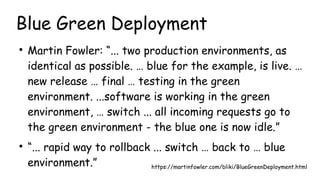 Blue Green Deployment
●
Martin Fowler: “... two production environments, as
identical as possible. … blue for the example,...