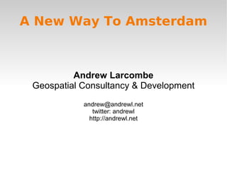A New Way To Amsterdam



          Andrew Larcombe
 Geospatial Consultancy & Development
            andrew@andrewl.net
               twitter: andrewl
              http://andrewl.net
 