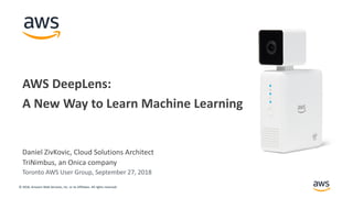© 2018, Amazon Web Services, Inc. or its Affiliates. All rights reserved.
Daniel ZivKovic, Cloud Solutions Architect
TriNimbus, an Onica company
AWS DeepLens:
A New Way to Learn Machine Learning
Toronto AWS User Group, September 27, 2018
 