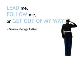 LEAD  me, FOLLOW  me, or  GET OUT OF MY WAY! ~ General George Patton 