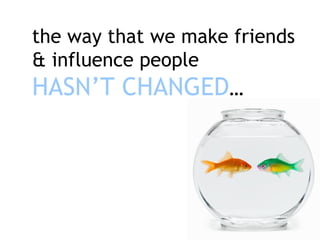 the way that we make friends & influence people   HASN’T CHANGED … 