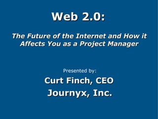 Web 2.0:   The Future of the Internet and How it Affects You as a Project Manager Presented by: Curt Finch, CEO   Journyx, Inc. 