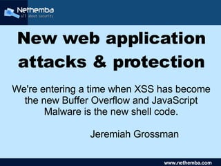 New web application
    attacks & protection
We're entering a time when XSS has become
  the new Buffer Overflow and JavaScript
       Malware is the new shell code.

                Jeremiah Grossman
                     

                                  www.nethemba.com       
                                   www.nethemba.com      
 