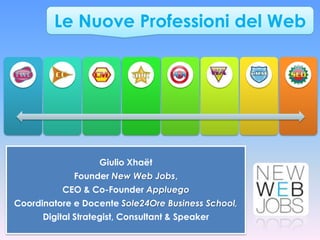 Le Nuove Professioni del Web




                   Giulio Xhaët
             Founder New Web Jobs,
          CEO & Co-Founder Appluego
Coordinatore e Docente Sole24Ore Business School,
      Digital Strategist, Consultant & Speaker
 