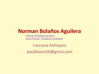 Norman Bolaños Aguilera Caucasia Antioquia [email_address] Friends (Palabras iguales) Semi-friends  (Palabras similares ) 