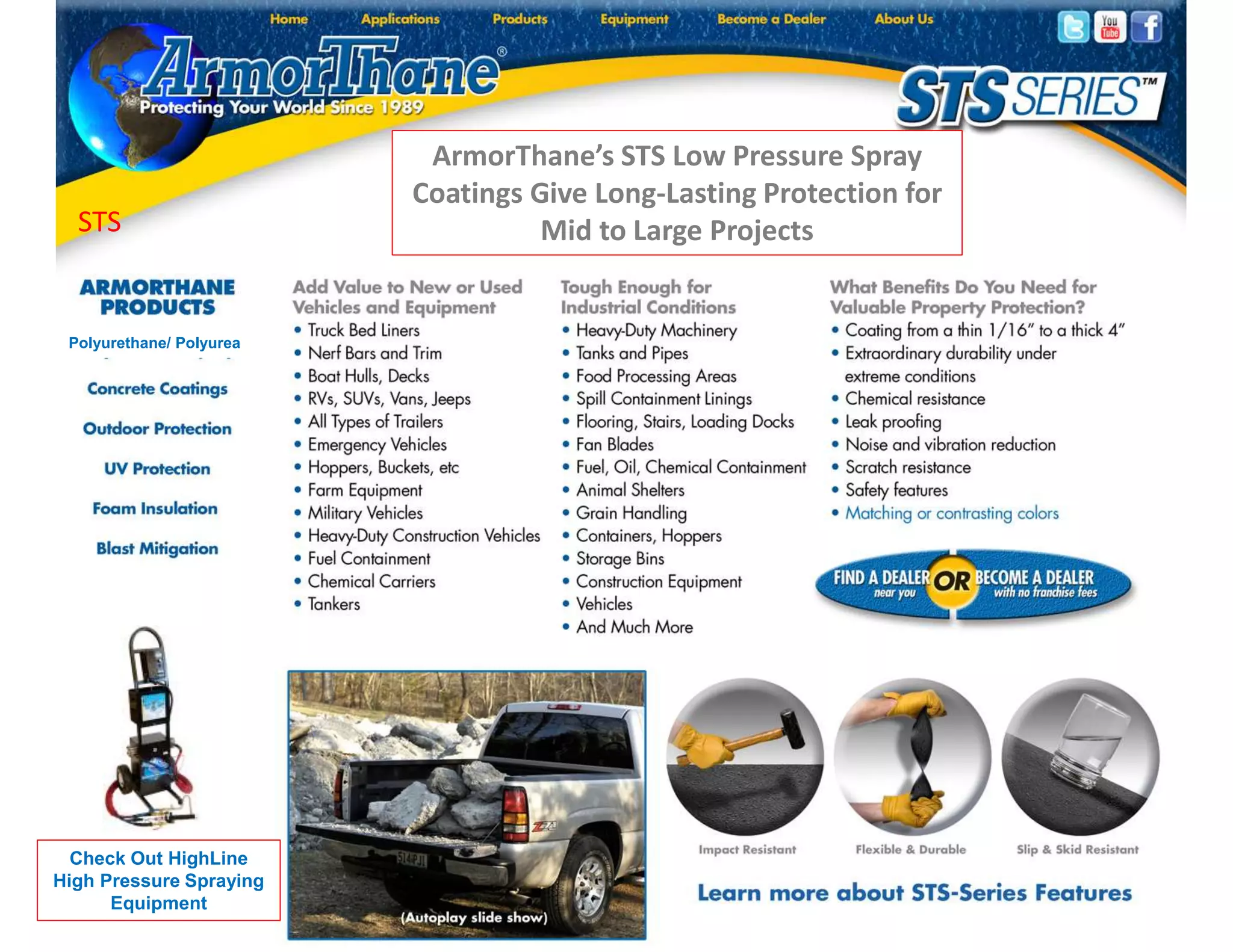 STS
Polyurethane/ Polyurea
ArmorThane’s STS Low Pressure Spray
Coatings Give Long-Lasting Protection for
Mid to Large Projects
Check Out HighLine
High Pressure Spraying
Equipment
 