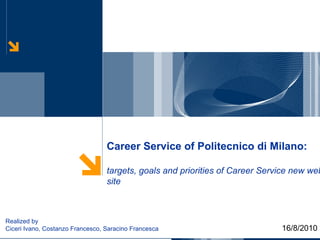 Career Service of Politecnico di Milano: targets, goals and priorities of Career Service new web site 16/8/2010 Realized by Ciceri Ivano, Costanzo Francesco, Saracino Francesca 