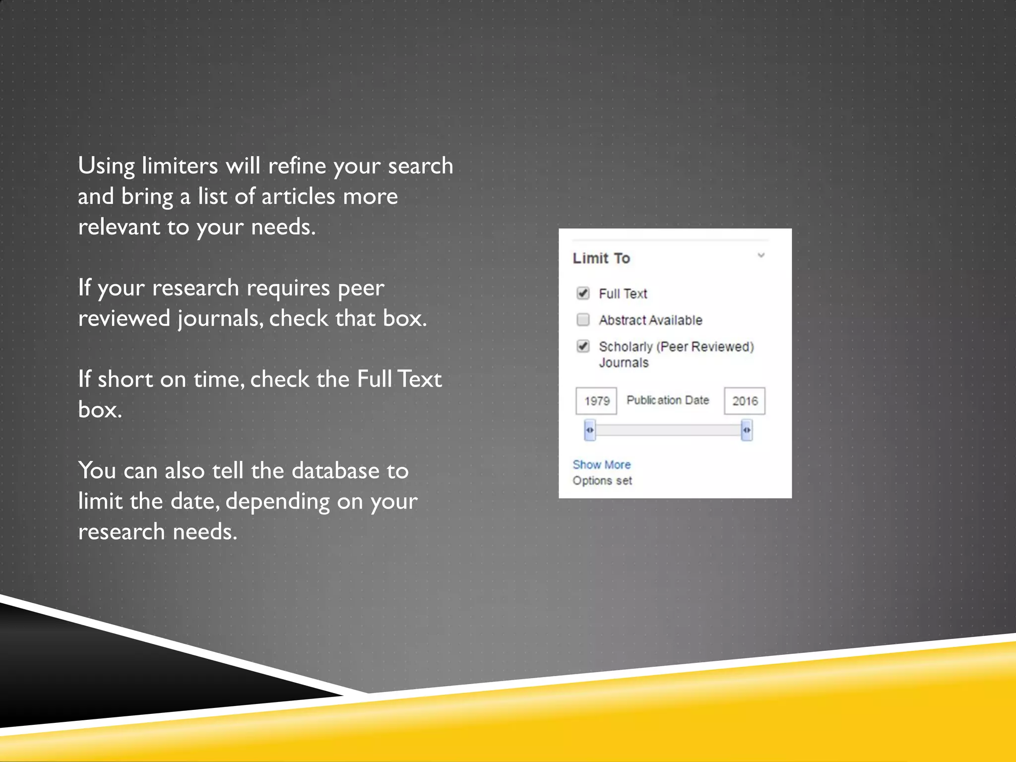 Using limiters will refine your search
and bring a list of articles more
relevant to your needs.
If your research requires peer
reviewed journals, check that box.
If short on time, check the Full Text
box.
You can also tell the database to
limit the date, depending on your
research needs.
 