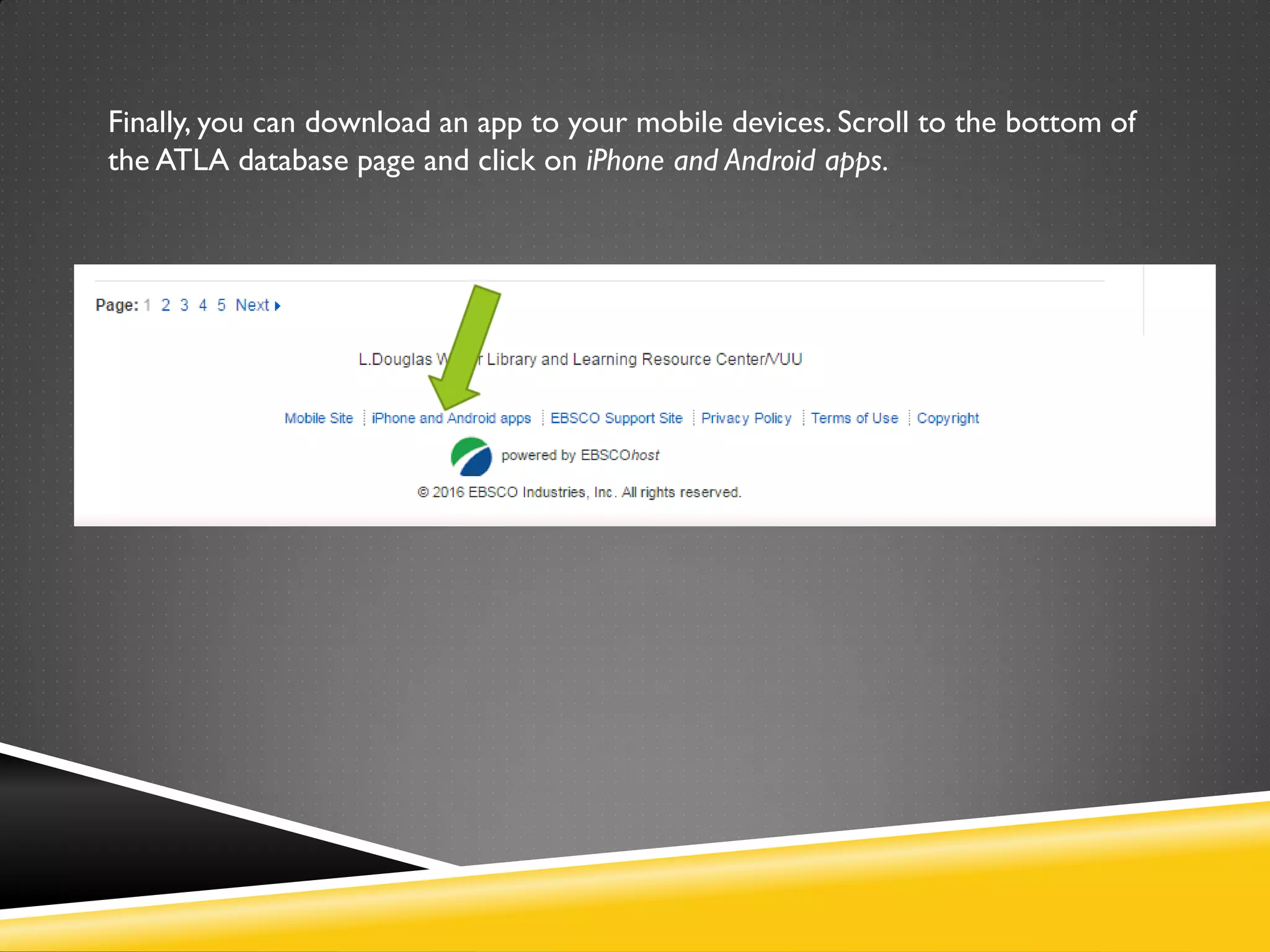 Finally, you can download an app to your mobile devices. Scroll to the bottom of
the ATLA database page and click on iPhone and Android apps.
 