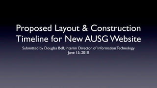 Proposed Layout & Construction
Timeline for New AUSG Website
 Submitted by Douglas Bell, Interim Director of Information Technology
                              June 15, 2010
 