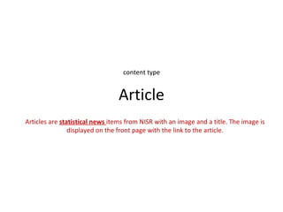 content type


                                 Article
Articles are statistical news items from NISR with an image and a title. The image is
                displayed on the front page with the link to the article.
 