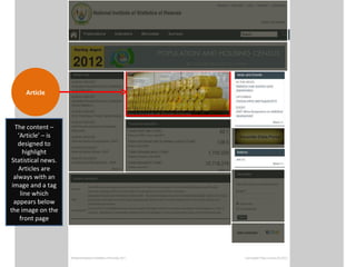 Article



  The content –
    ‘Article’ – is
    designed to
      highlight
 Statistical news.
    Articles are
  always with an
 image and a tag
     line which
  appears below
the image on the
     front page
 