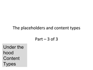 The placeholders and content types

               Part – 3 of 3
Under the
hood
Content
Types
 