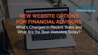 NEW WEBSITE OPTIONS
FOR FINANCIAL ADVISORS 
What’s Changed in Recent Years and
What Are the Best Websites Today?
 