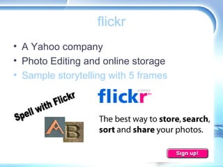 flickr <ul><li>A Yahoo company </li></ul><ul><li>Photo Editing and online storage </li></ul><ul><li>Sample storytelling wi...