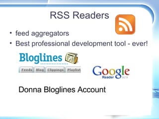 RSS Readers <ul><li>feed aggregators </li></ul><ul><li>Best professional development tool - ever!  </li></ul>Donna Bloglin...