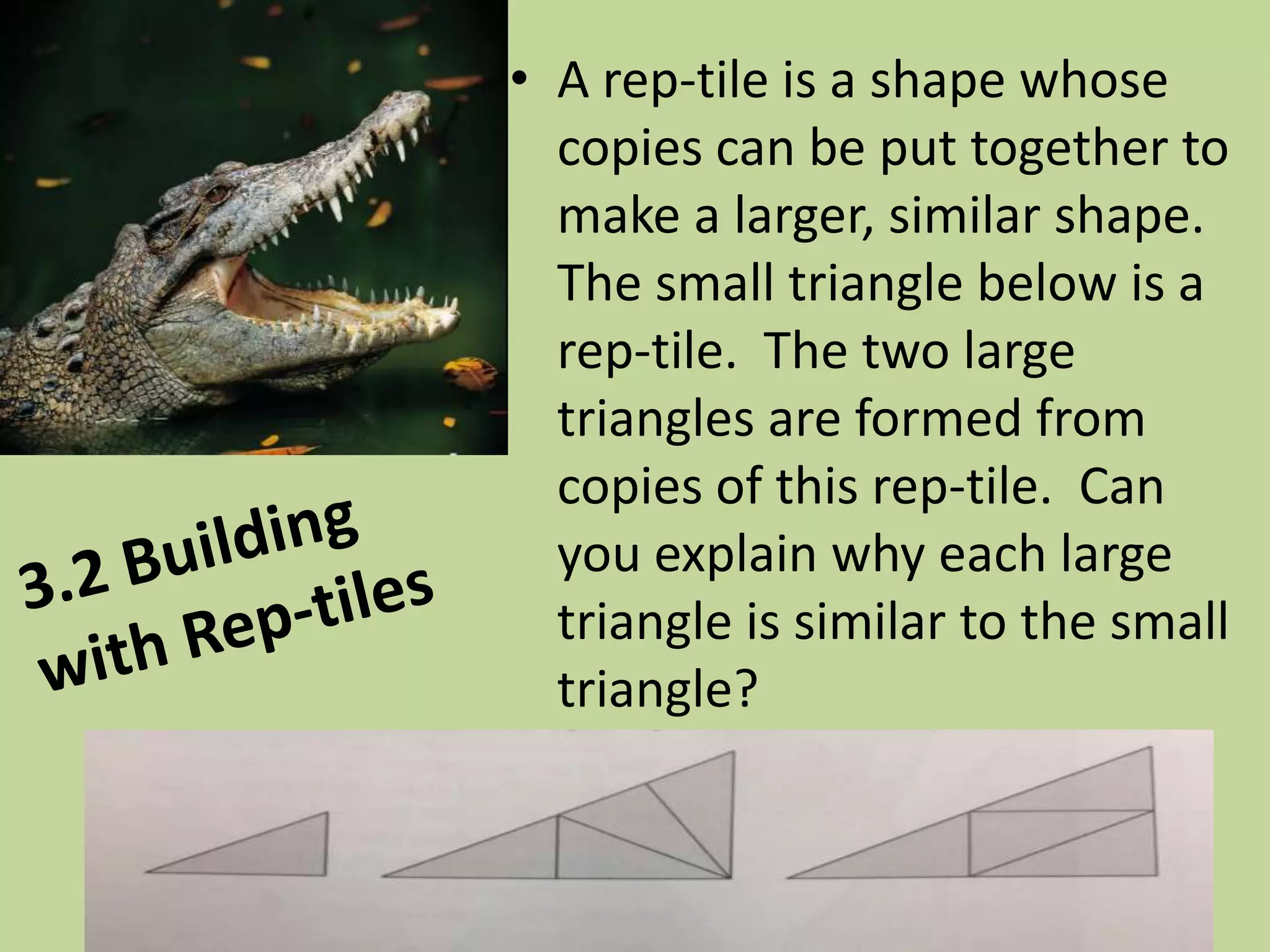 • A rep-tile is a shape whose
copies can be put together to
make a larger, similar shape.
The small triangle below is a
rep-tile. The two large
triangles are formed from
copies of this rep-tile. Can
you explain why each large
triangle is similar to the small
triangle?

 