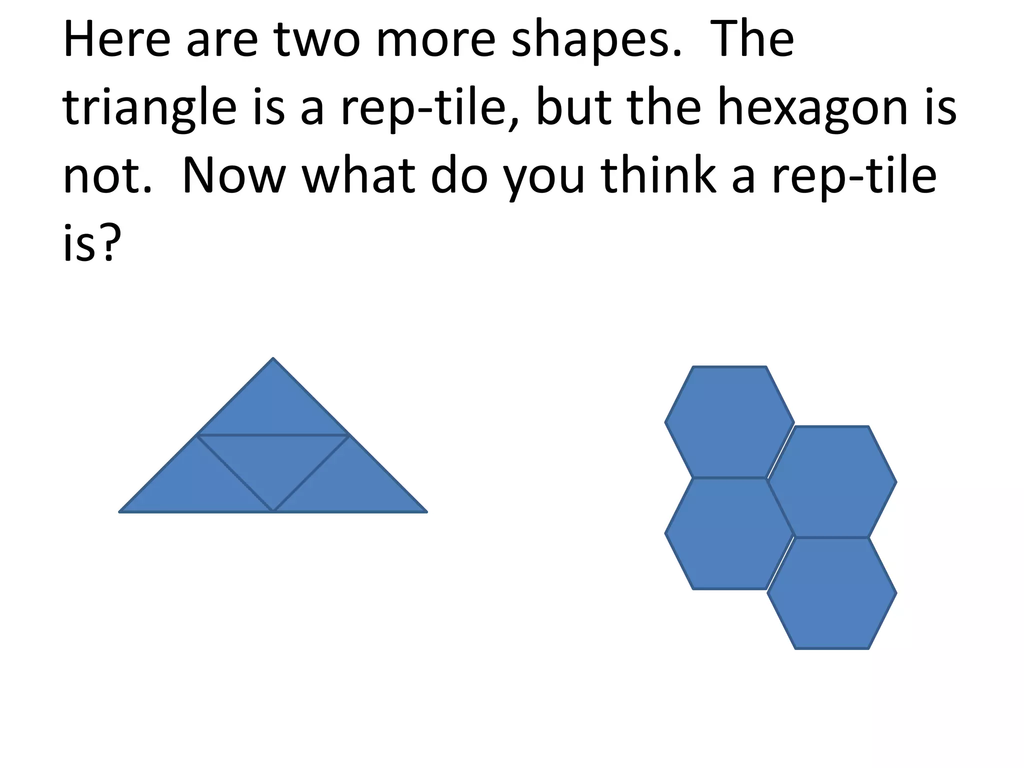 Here are two more shapes. The
triangle is a rep-tile, but the hexagon is
not. Now what do you think a rep-tile
is?

 