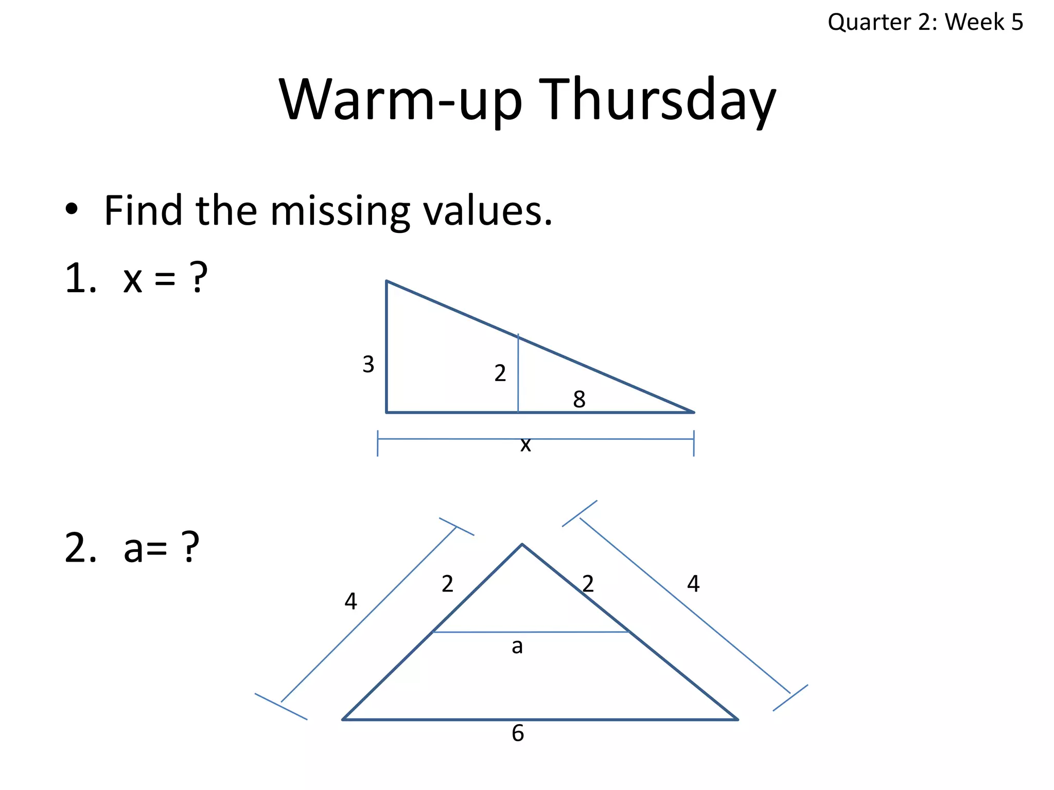Quarter 2: Week 5

Warm-up Thursday
• Find the missing values.
1. x = ?
3

2
8

x

2. a= ?
4

2

2
a
6

4

 