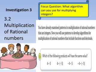 Investigation 3
3.2
Multiplication
of Rational
numbers
Focus Question: What algorithm
can you use for multiplying
integers?
 