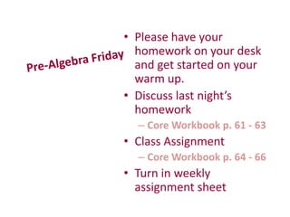 • Please have your
homework on your desk
and get started on your
warm up.
• Discuss last night’s
homework
– Core Workbook p. 61 - 63
• Class Assignment
– Core Workbook p. 64 - 66
• Turn in weekly
assignment sheet
 