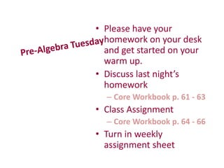 • Please have your
homework on your desk
and get started on your
warm up.
• Discuss last night’s
homework
– Core Workbook p. 61 - 63
• Class Assignment
– Core Workbook p. 64 - 66
• Turn in weekly
assignment sheet
 