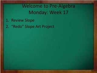 Welcome to Pre-Algebra
Monday: Week 17
1. Review Slope
2. “Redo” Slope Art Project

 