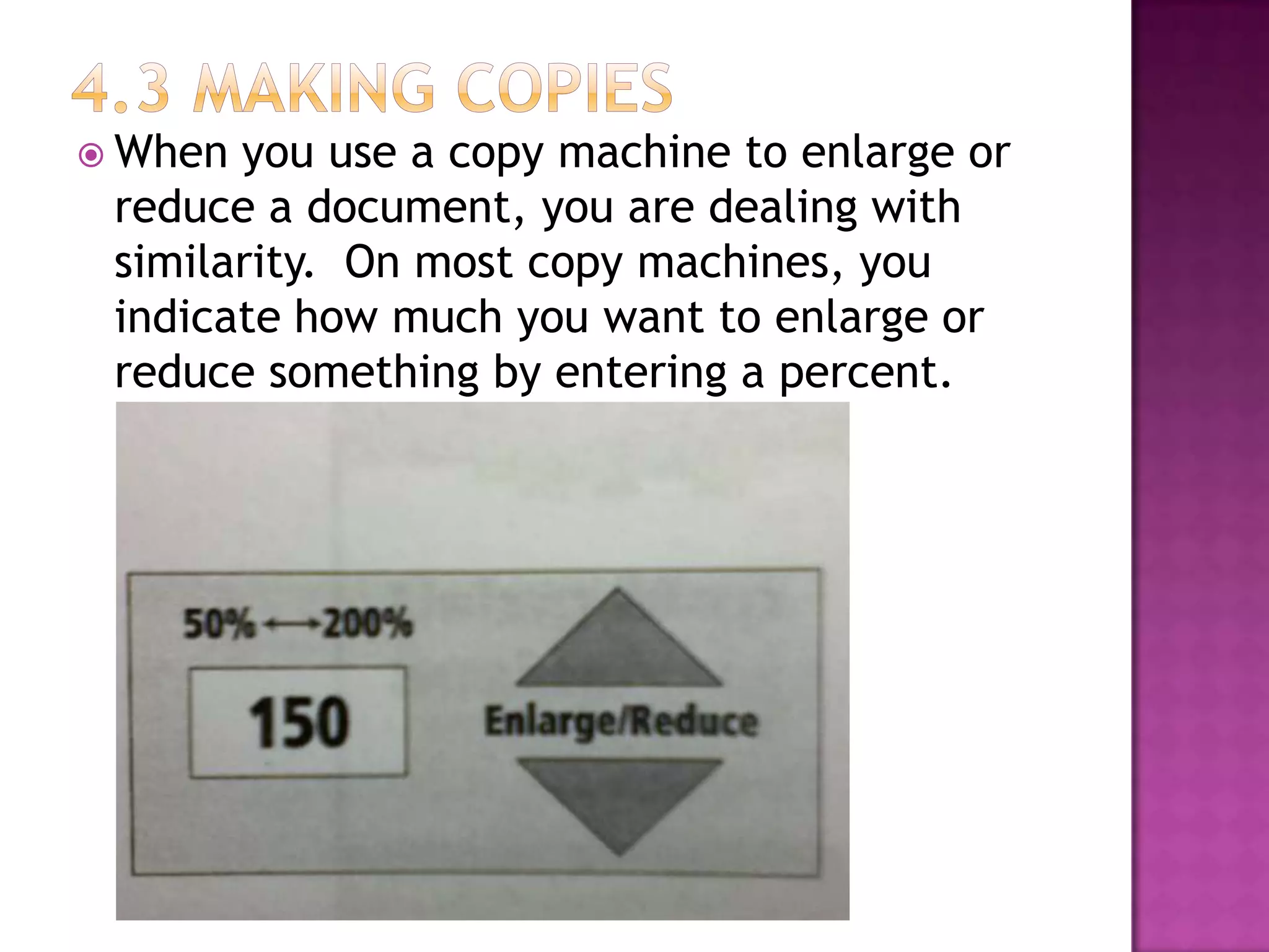  When

you use a copy machine to enlarge or
reduce a document, you are dealing with
similarity. On most copy machines, you
indicate how much you want to enlarge or
reduce something by entering a percent.

 