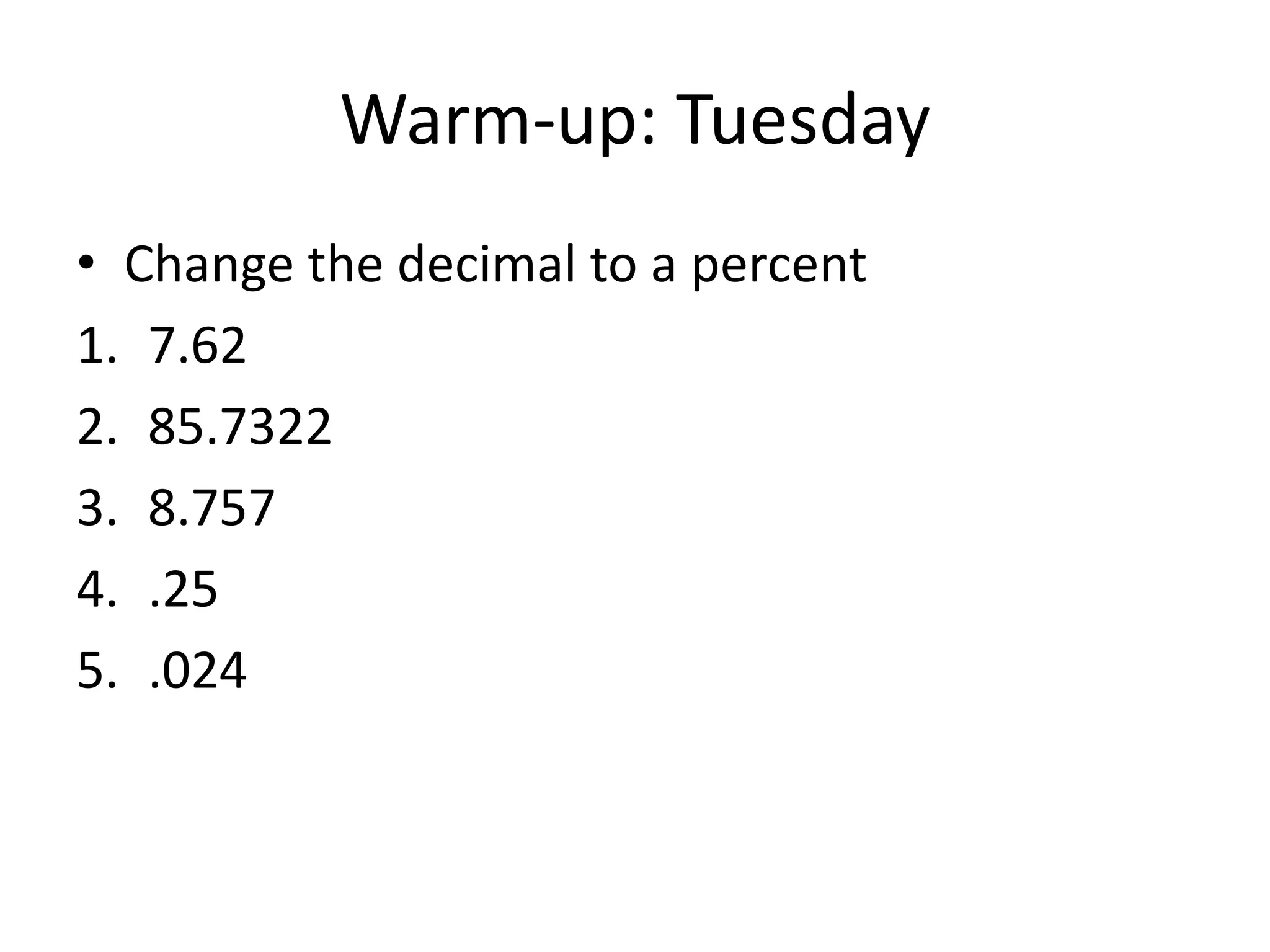 Warm-up: Tuesday
• Change the decimal to a percent
1. 7.62
2. 85.7322
3. 8.757
4. .25
5. .024

 
