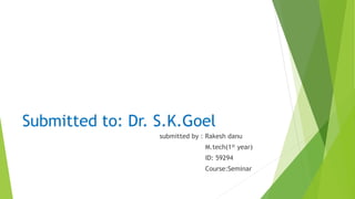 Submitted to: Dr. S.K.Goel
submitted by : Rakesh danu
M.tech(1st year)
ID: 59294
Course:Seminar
 