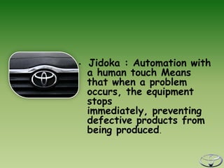 •   Jidoka : Automation with
    a human touch Means
    that when a problem
    occurs, the equipment
    stops
    immediately, preventing
    defective products from
    being produced.
 