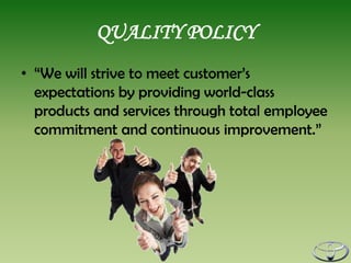 QUALITY POLICY
• “We will strive to meet customer’s
  expectations by providing world-class
  products and services through total employee
  commitment and continuous improvement.”
 