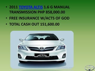 • 2011 TOYOTA ALTIS 1.6 G MANUAL
  TRANSMISSION PHP 858,000.00
• FREE INSURANCE W/ACTS OF GOD
• TOTAL CASH OUT 151,600.00
 