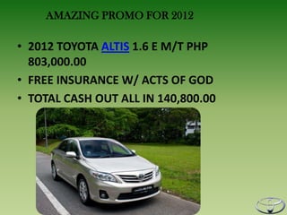AMAZING PROMO FOR 2012

• 2012 TOYOTA ALTIS 1.6 E M/T PHP
  803,000.00
• FREE INSURANCE W/ ACTS OF GOD
• TOTAL CASH OUT ALL IN 140,800.00
 