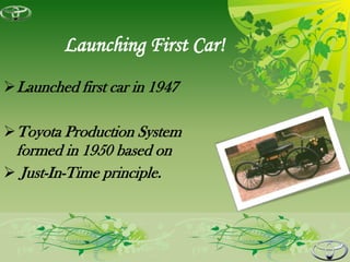 Launching First Car!
 Launched first car in 1947

 Toyota Production System
 formed in 1950 based on
 Just-In-Time principle.
 