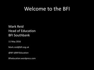 Welcome to the BFI
Mark Reid
Head of Education
BFI Southbank
11 May 2016
Mark.reid@bfi.org.uk
@BFI @BFIEducation
Bfieducation.wordpress.com
 