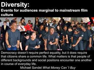 Democracy doesn’t require perfect equality, but it does require
that citizens share a common life. What matters is that people of
different backgrounds and social positions encounter one another
in course of everyday life.
Michael Sandel What Money Can’t Buy
 