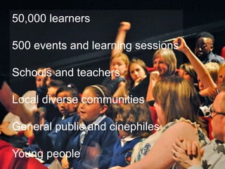 50,000 learners
500 events and learning sessions
Schools and teachers
Local diverse communities
General public and cinephiles
Young people
 