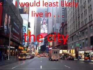I would least likely live in . . . the city