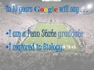In 10 years Googlewill say . . . I am a Penn State graduate I majored in Biology.