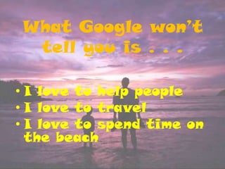 What Google won’t tell you is . . .I love to help people I love to travelI love to spend time on the beach