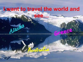 I want to travel the world and see…AlaskaGreeceAustralia