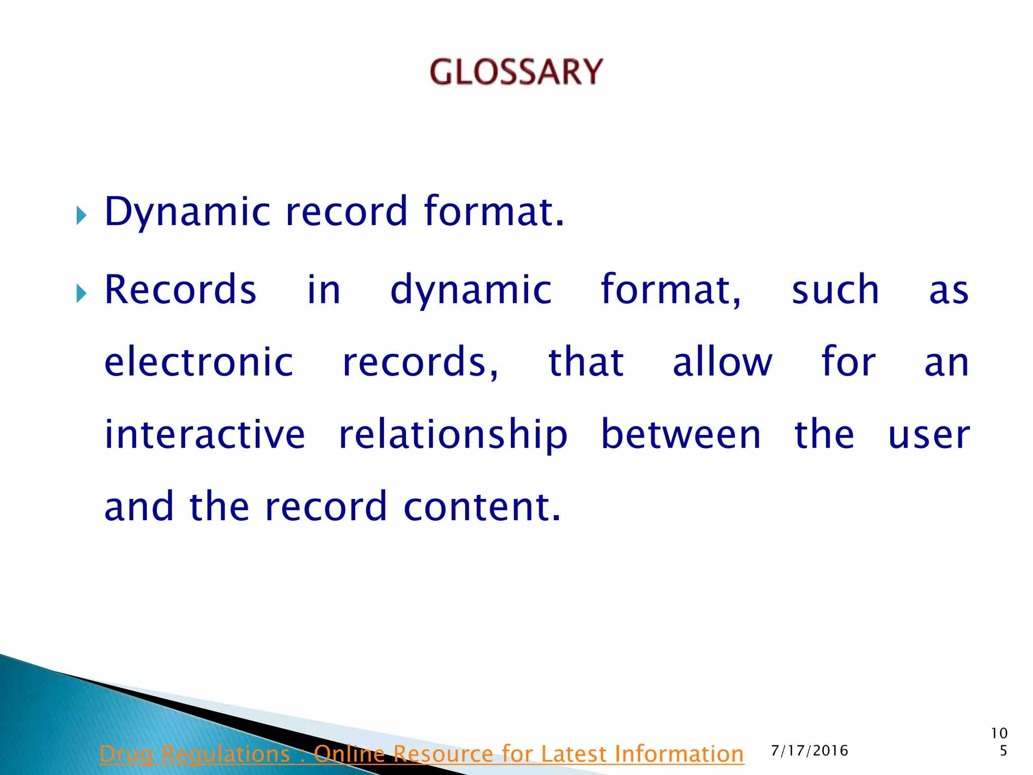  Dynamic record format.
 Records in dynamic format, such as
electronic records, that allow for an
interactive relationship between the user
and the record content.
7/17/2016
10
5Drug Regulations : Online Resource for Latest Information
 