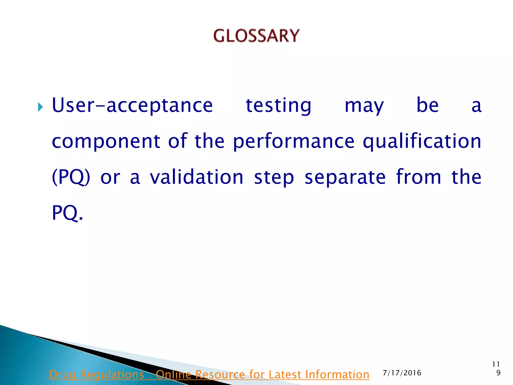  User-acceptance testing may be a
component of the performance qualification
(PQ) or a validation step separate from the
PQ.
7/17/2016
11
9Drug Regulations : Online Resource for Latest Information
 