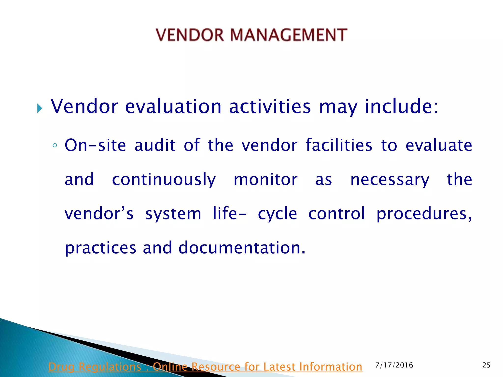  Vendor evaluation activities may include:
◦ On-site audit of the vendor facilities to evaluate
and continuously monitor as necessary the
vendor’s system life- cycle control procedures,
practices and documentation.
7/17/2016 25Drug Regulations : Online Resource for Latest Information
 