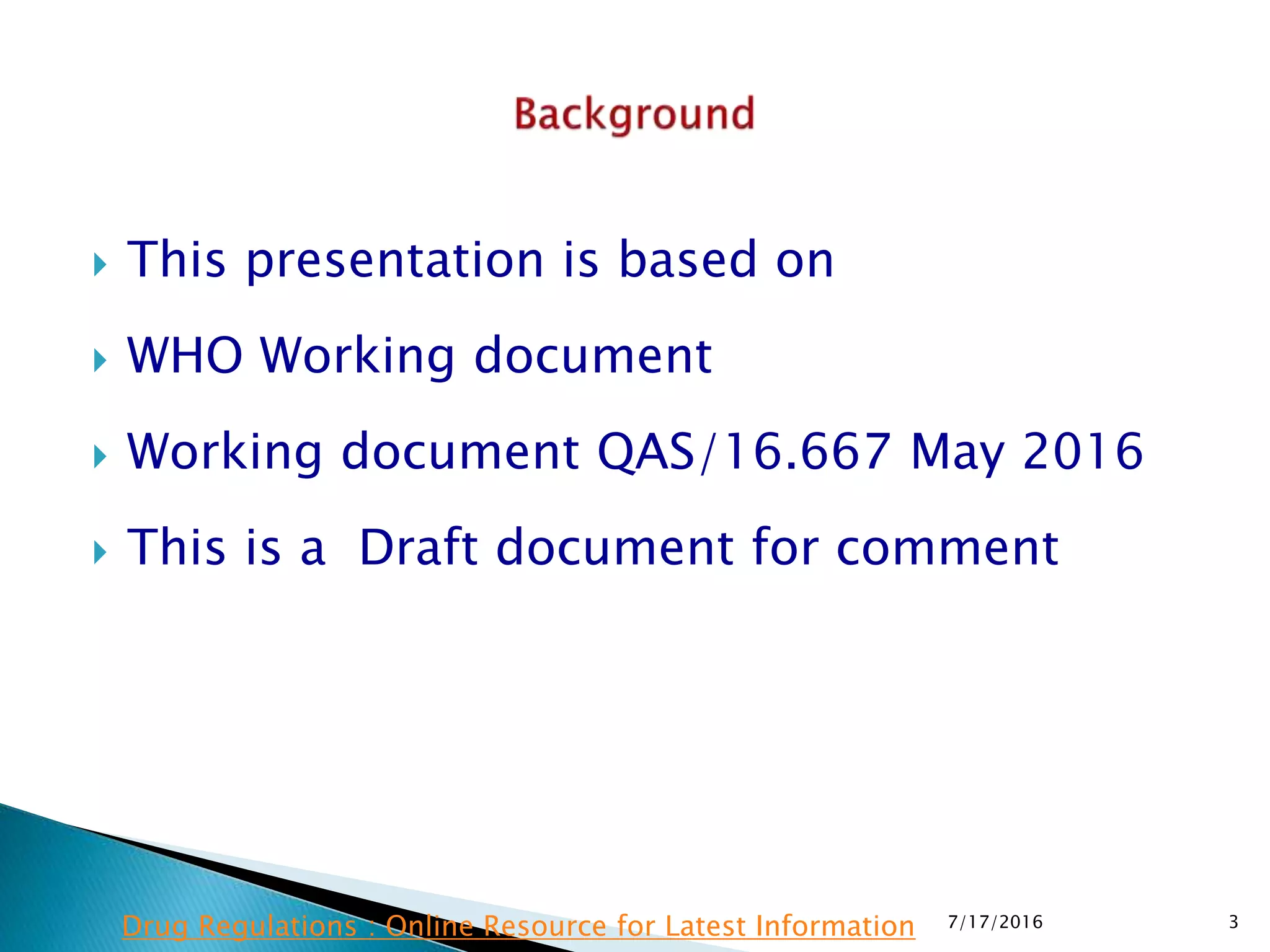  This presentation is based on
 WHO Working document
 Working document QAS/16.667 May 2016
 This is a Draft document for comment
7/17/2016 3Drug Regulations : Online Resource for Latest Information
 