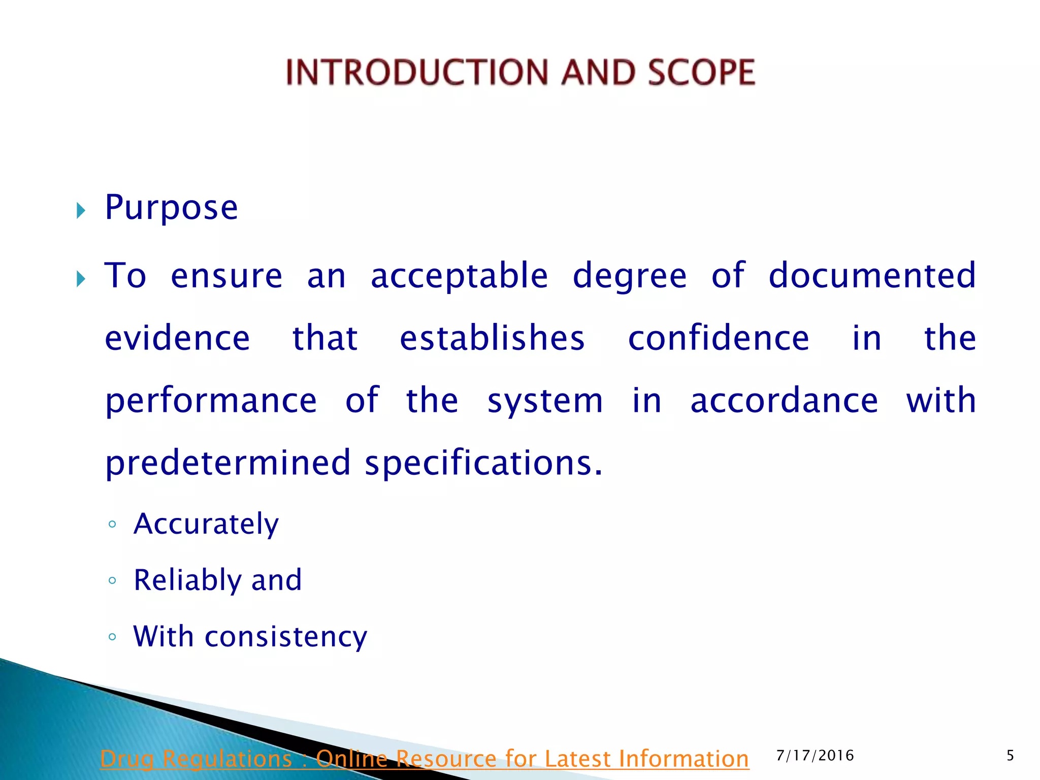  Purpose
 To ensure an acceptable degree of documented
evidence that establishes confidence in the
performance of the system in accordance with
predetermined specifications.
◦ Accurately
◦ Reliably and
◦ With consistency
7/17/2016 5Drug Regulations : Online Resource for Latest Information
 